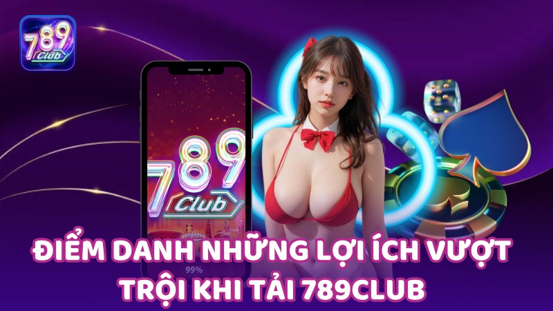 Điểm danh những lợi ích vượt trội khi tải 789club