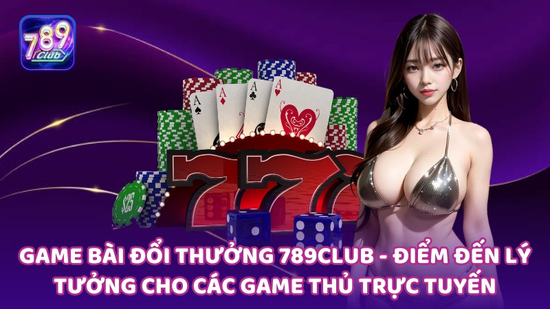 Game bài đổi thưởng 789club - Điểm đến lý tưởng cho các game thủ trực tuyến