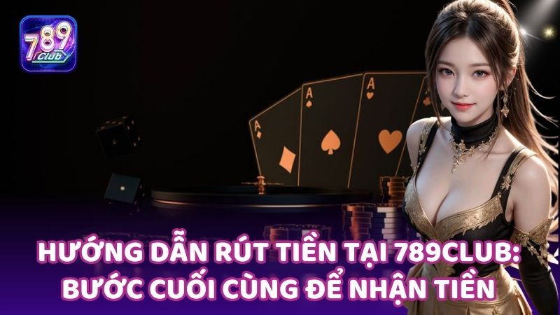 Cách rút tiền nhanh chóng và an toàn tại 789club