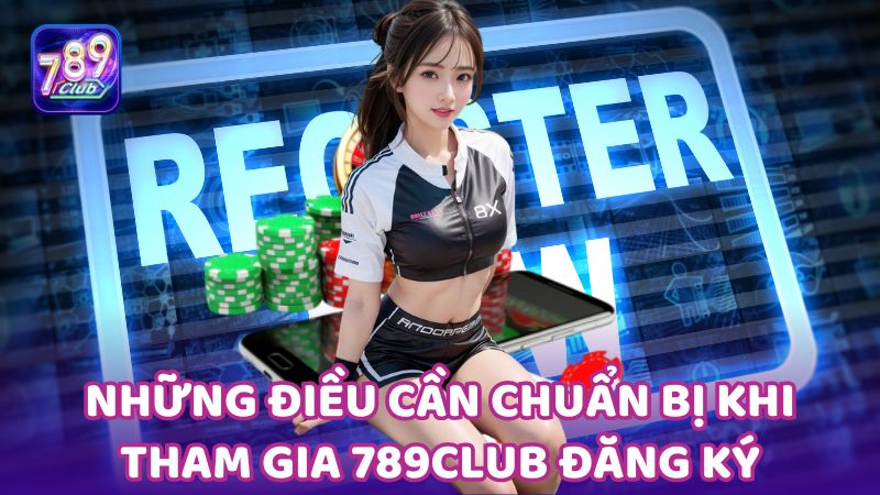 Bạn cần chuẩn bị đầy đủ và chính xác các thông tin trước khi đăng ký 789club